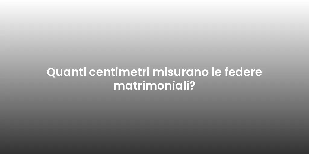 Quanti centimetri misurano le federe matrimoniali?