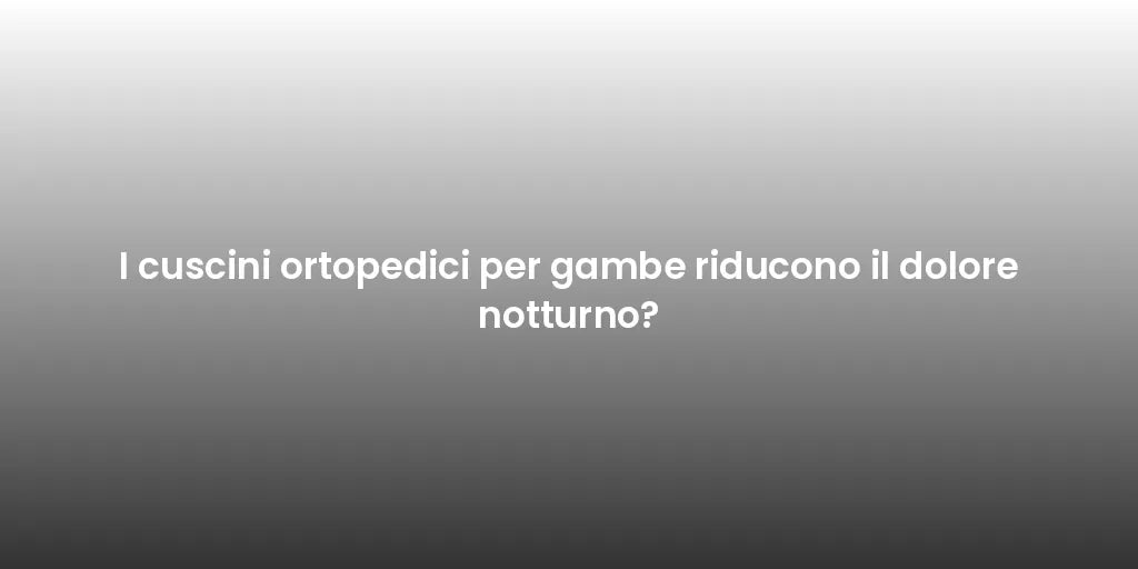 I cuscini ortopedici per gambe riducono il dolore notturno?