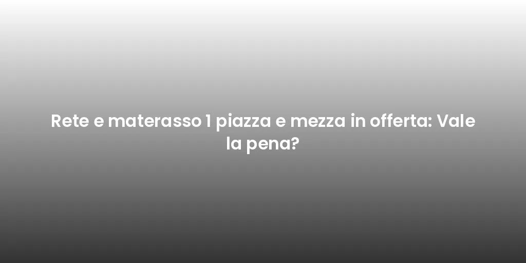 Rete e materasso 1 piazza e mezza in offerta: Vale la pena?