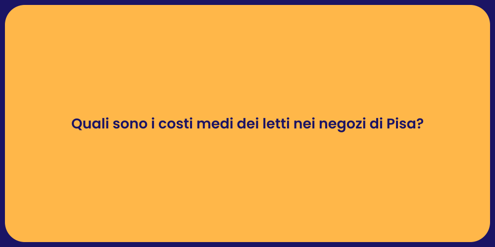 Quali sono i costi medi dei letti nei negozi di Pisa?
