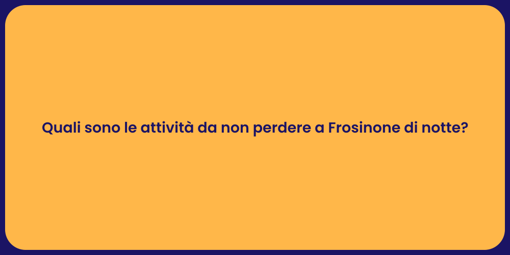 Quali sono le attività da non perdere a Frosinone di notte?