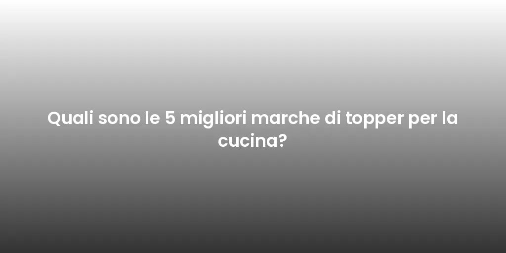 Quali sono le 5 migliori marche di topper per la cucina?