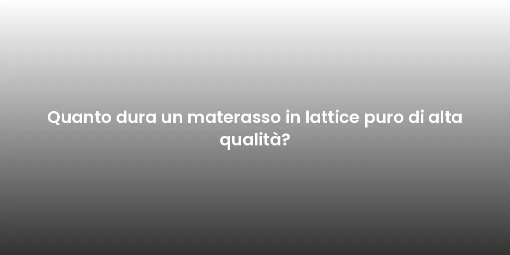 Quanto dura un materasso in lattice puro di alta qualità?