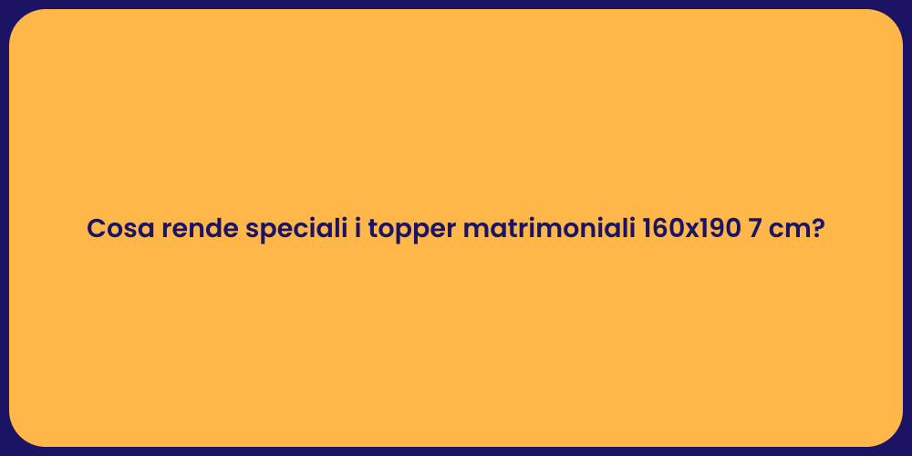 Cosa rende speciali i topper matrimoniali 160x190 7 cm?