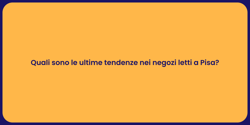 Quali sono le ultime tendenze nei negozi letti a Pisa?