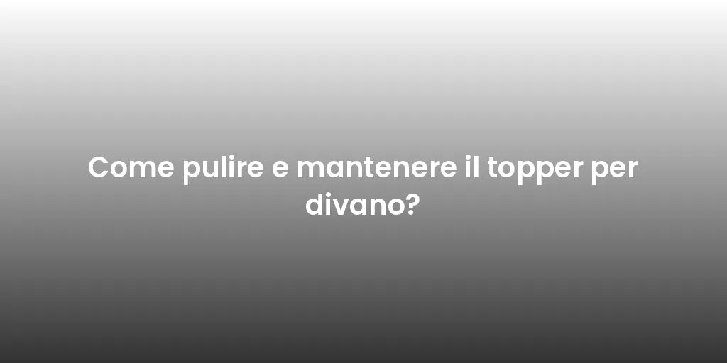 Come pulire e mantenere il topper per divano?