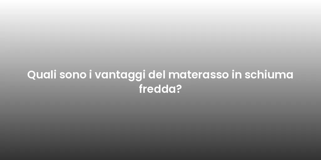Quali sono i vantaggi del materasso in schiuma fredda?