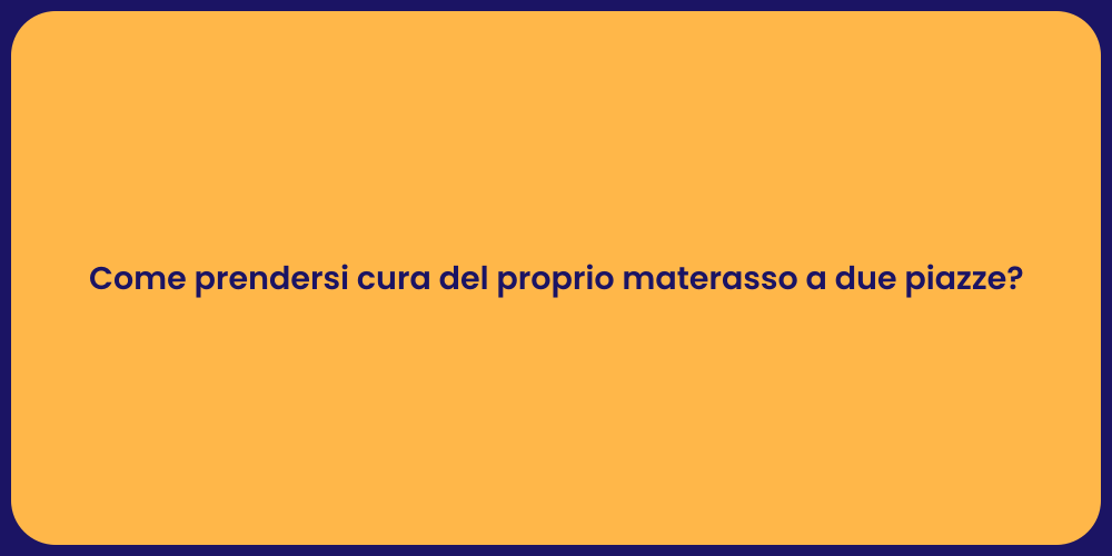 Come prendersi cura del proprio materasso a due piazze?
