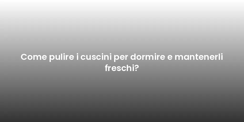 Come pulire i cuscini per dormire e mantenerli freschi?