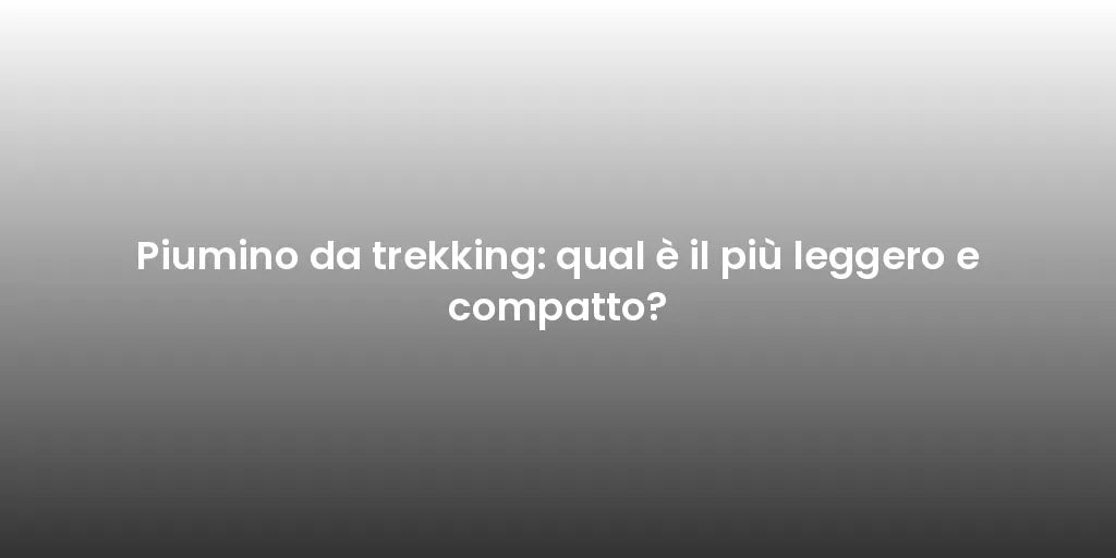 Piumino da trekking: qual è il più leggero e compatto?