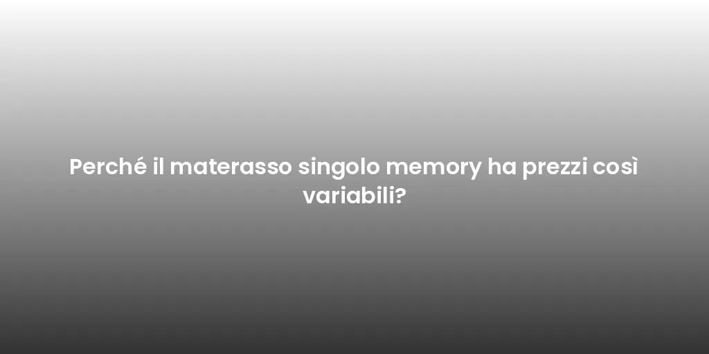Perché il materasso singolo memory ha prezzi così variabili?