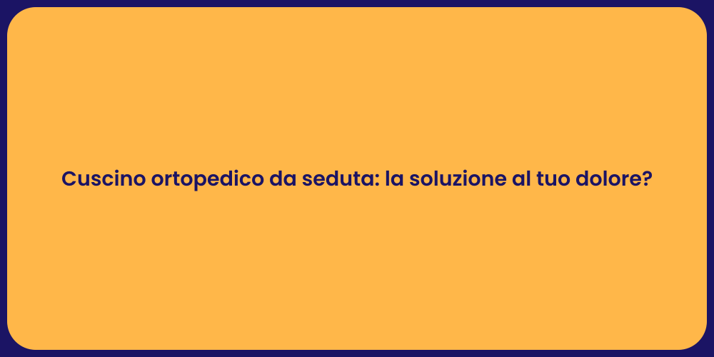 Cuscino ortopedico da seduta: la soluzione al tuo dolore?