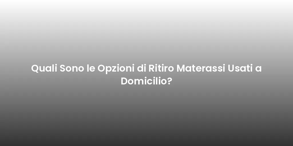Quali Sono le Opzioni di Ritiro Materassi Usati a Domicilio?
