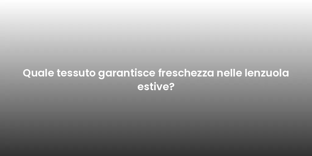 Quale tessuto garantisce freschezza nelle lenzuola estive?