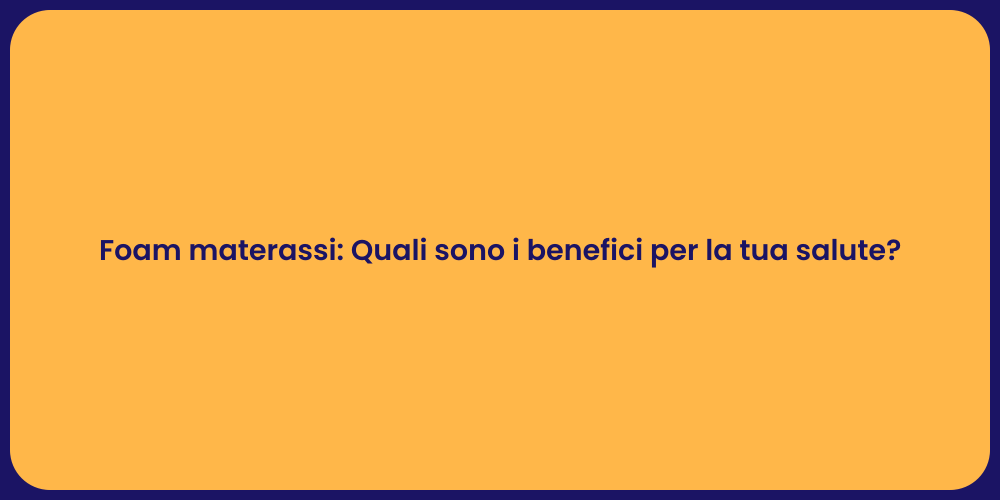 Foam materassi: Quali sono i benefici per la tua salute?