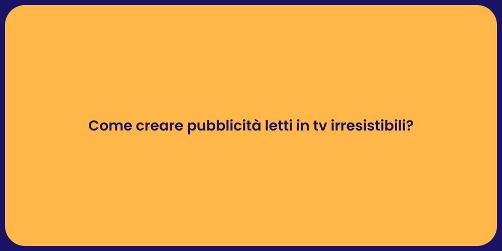 Come creare pubblicità letti in tv irresistibili?