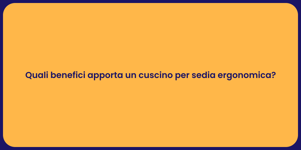 Quali benefici apporta un cuscino per sedia ergonomica?