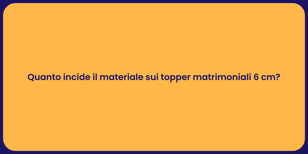 Quanto incide il materiale sui topper matrimoniali 6 cm?