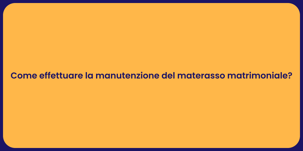 Come effettuare la manutenzione del materasso matrimoniale?