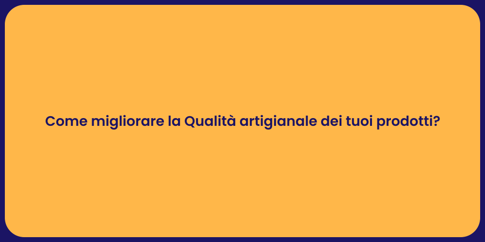 Come migliorare la Qualità artigianale dei tuoi prodotti?