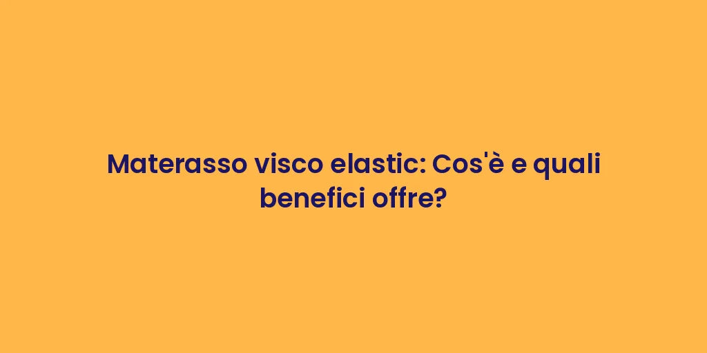 Materasso visco elastic: Cos'è e quali benefici offre?