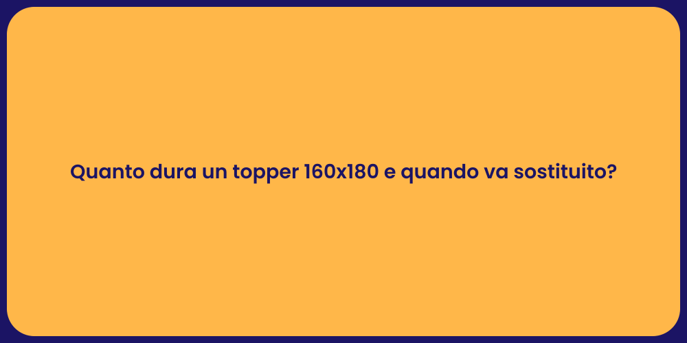 Quanto dura un topper 160x180 e quando va sostituito?