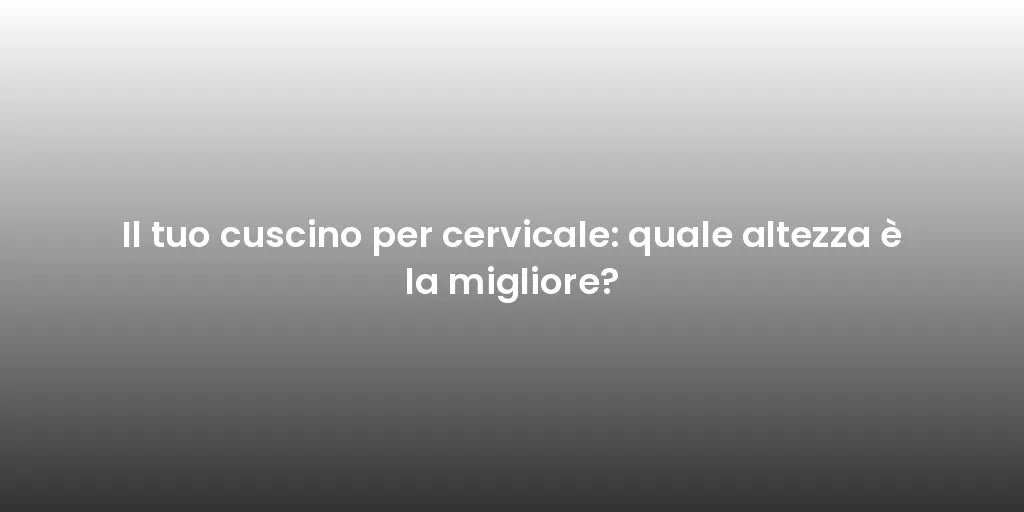 Il tuo cuscino per cervicale: quale altezza è la migliore?