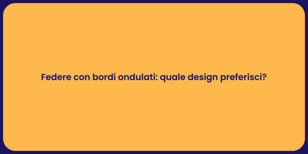 Federe con bordi ondulati: quale design preferisci?