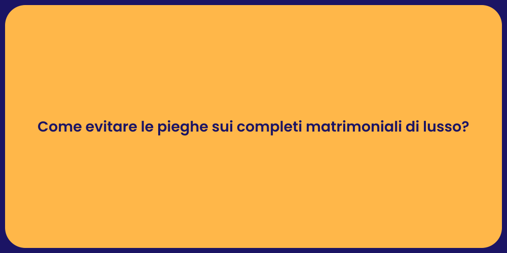 Come evitare le pieghe sui completi matrimoniali di lusso?