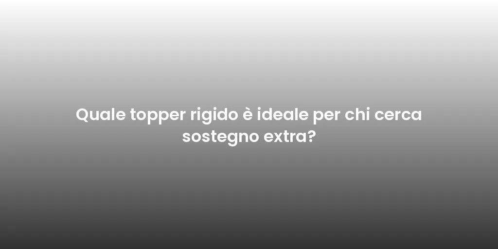 Quale topper rigido è ideale per chi cerca sostegno extra?