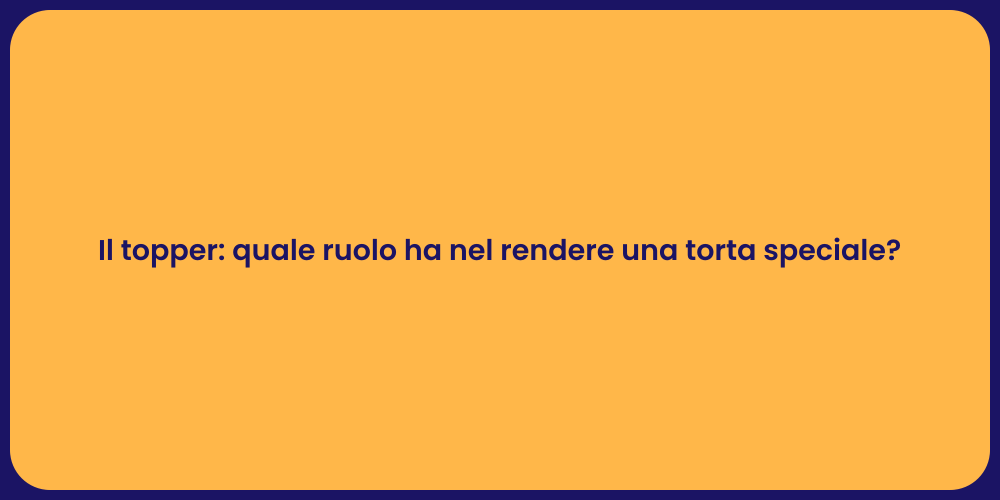 Il topper: quale ruolo ha nel rendere una torta speciale?