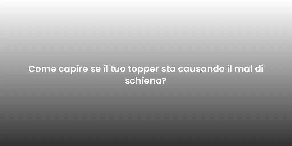 Come capire se il tuo topper sta causando il mal di schiena?