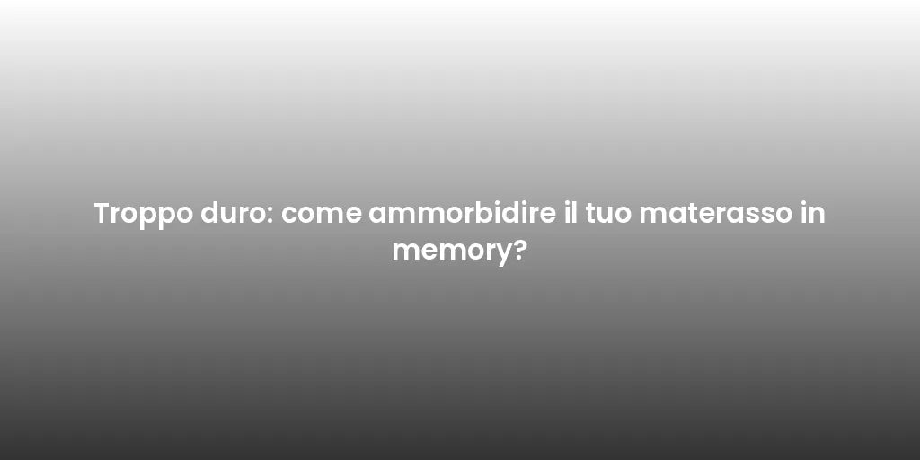Troppo duro: come ammorbidire il tuo materasso in memory?