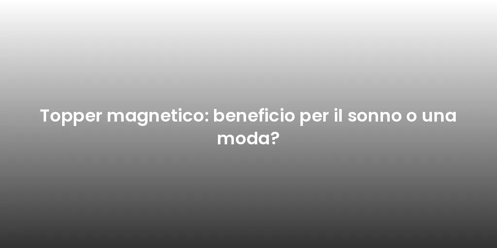 Topper magnetico: beneficio per il sonno o una moda?