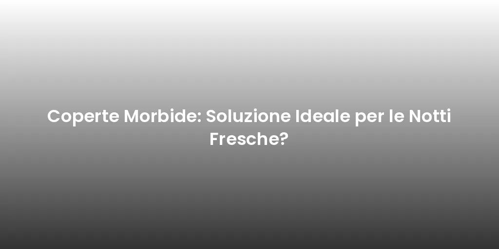 Coperte Morbide: Soluzione Ideale per le Notti Fresche?
