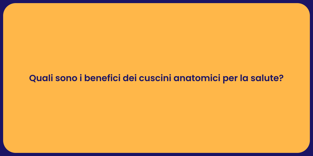 Quali sono i benefici dei cuscini anatomici per la salute?