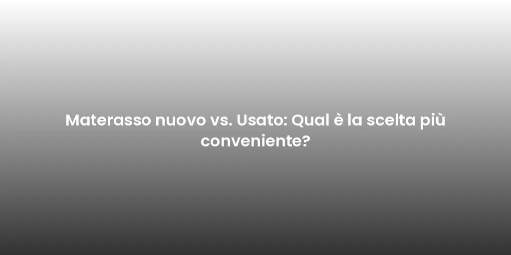 Materasso nuovo vs. Usato: Qual è la scelta più conveniente?
