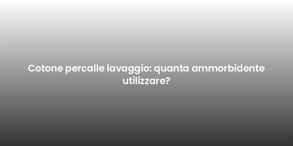 Cotone percalle lavaggio: quanta ammorbidente utilizzare?