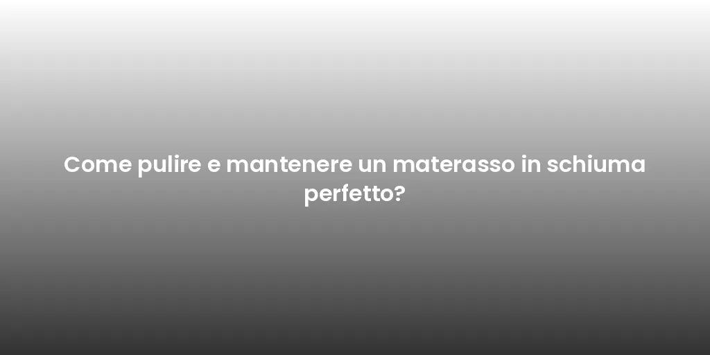 Come pulire e mantenere un materasso in schiuma perfetto?