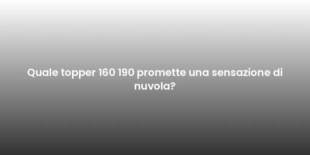 Quale topper 160 190 promette una sensazione di nuvola?