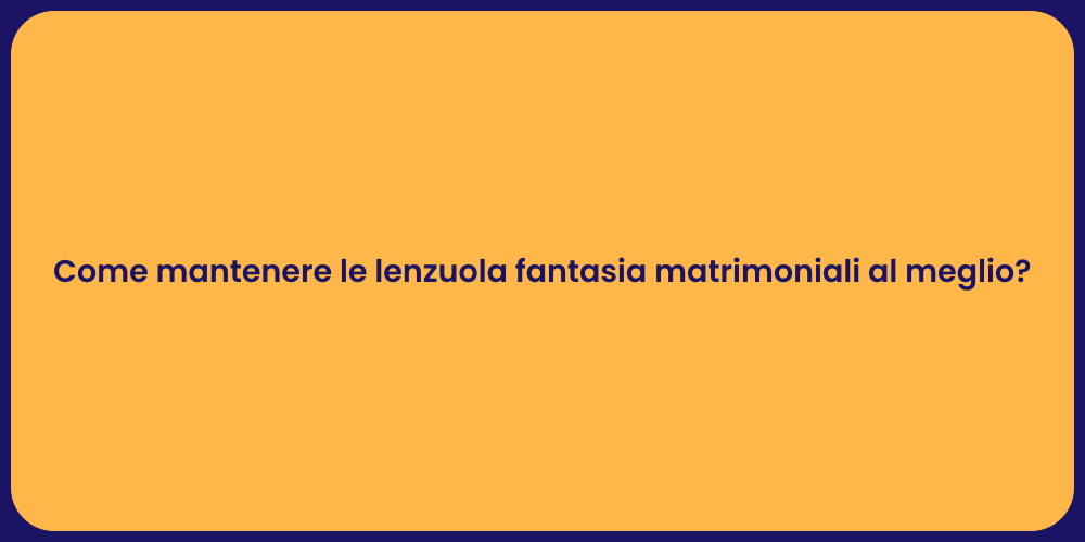 Come mantenere le lenzuola fantasia matrimoniali al meglio?