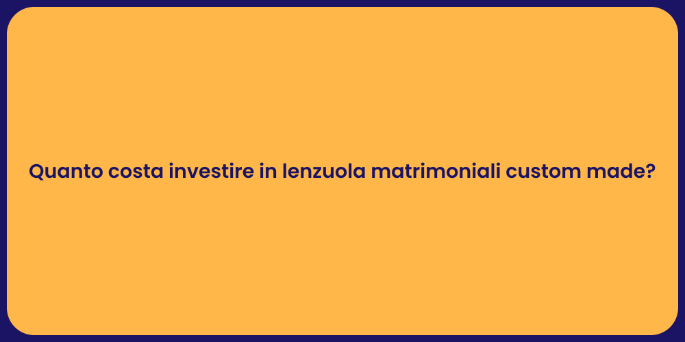 Quanto costa investire in lenzuola matrimoniali custom made?