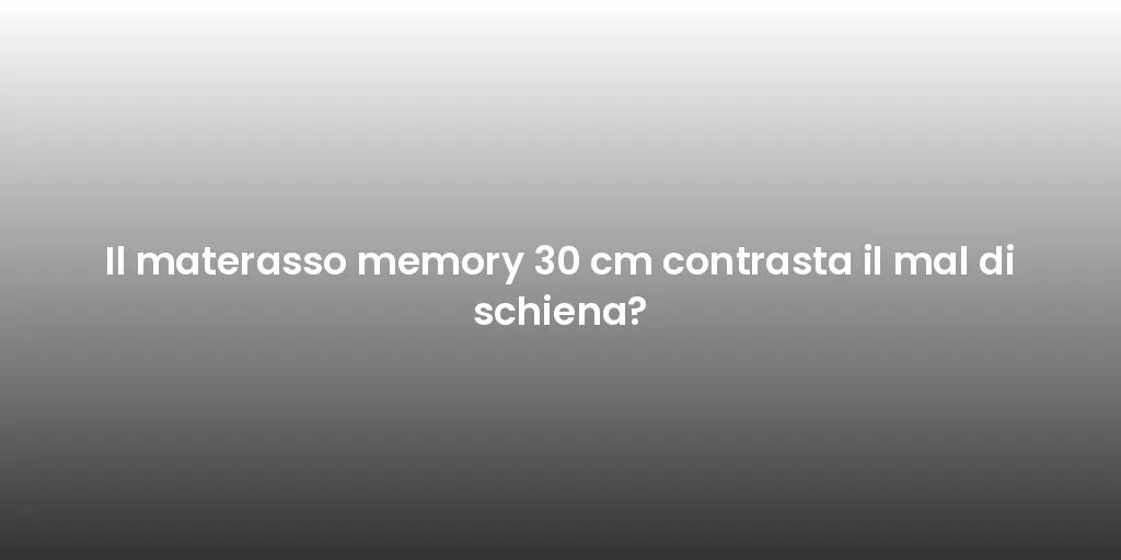 Il materasso memory 30 cm contrasta il mal di schiena?