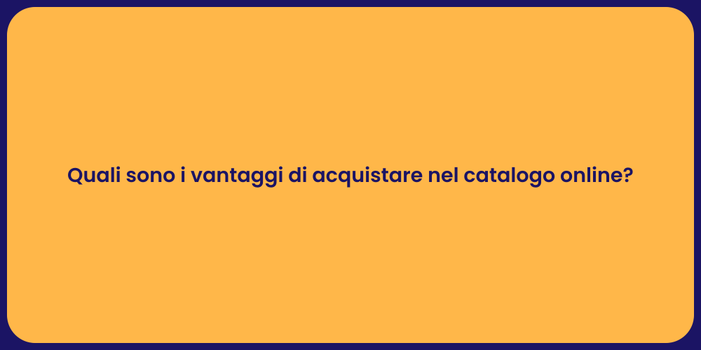Quali sono i vantaggi di acquistare nel catalogo online?