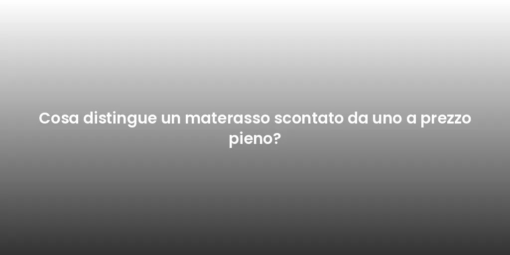 Cosa distingue un materasso scontato da uno a prezzo pieno?