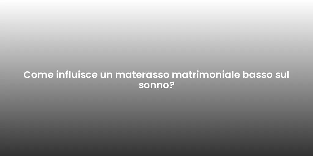 Come influisce un materasso matrimoniale basso sul sonno?