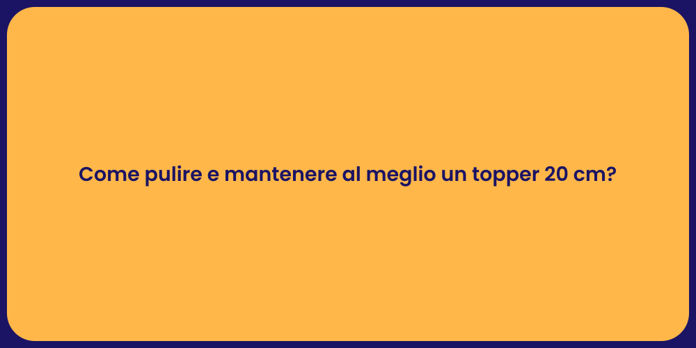 Come pulire e mantenere al meglio un topper 20 cm?