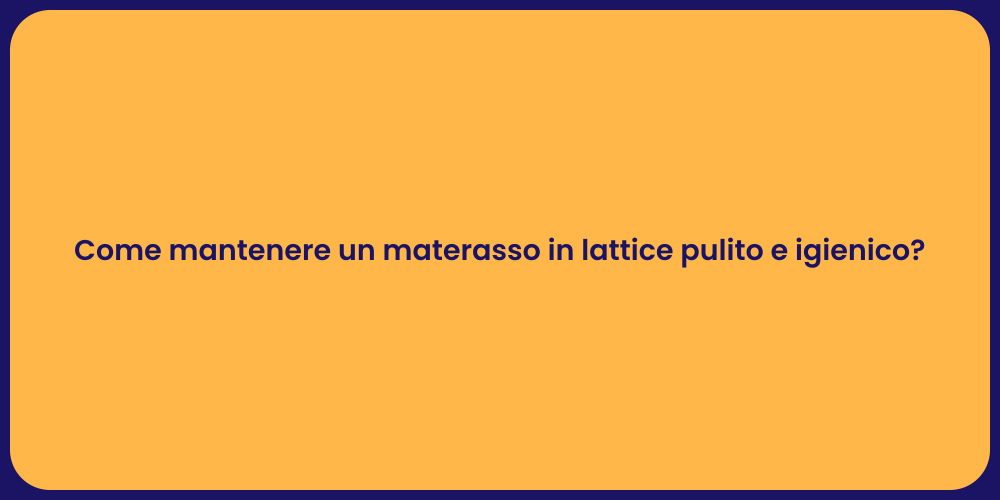 Come mantenere un materasso in lattice pulito e igienico?