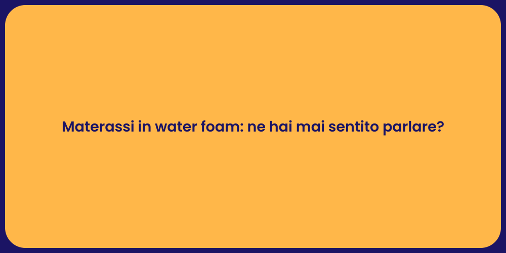 Materassi in water foam: ne hai mai sentito parlare?