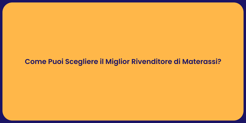 Come Puoi Scegliere il Miglior Rivenditore di Materassi?